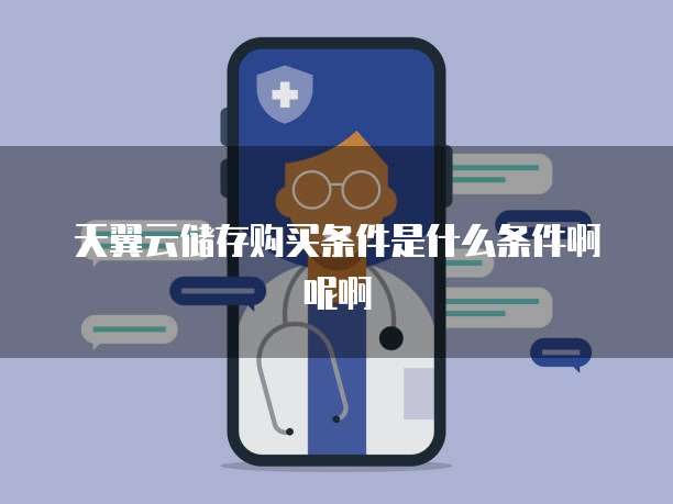 天翼云储存购买条件是什么条件啊呢啊
