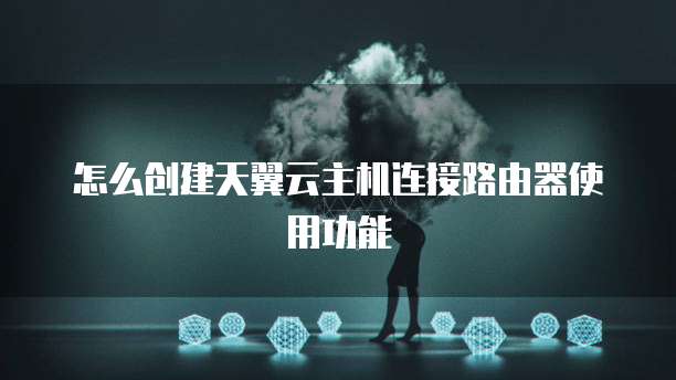 怎么创建天翼云主机连接路由器使用功能