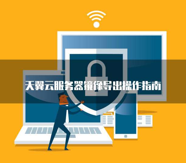 天翼云服务器镜像导出操作指南