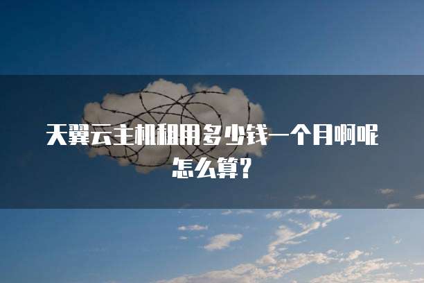 天翼云主机租用多少钱一个月啊呢怎么算?