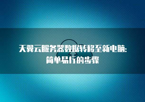 天翼云服务器数据转移至新电脑:简单易行的步骤