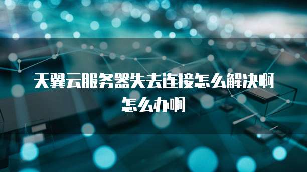 天翼云服务器失去连接怎么解决啊怎么办啊