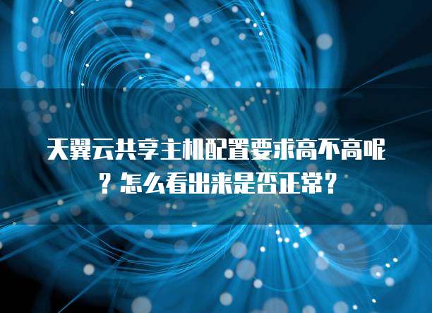 天翼云共享主机配置要求高不高呢?怎么看出来是否正常?
