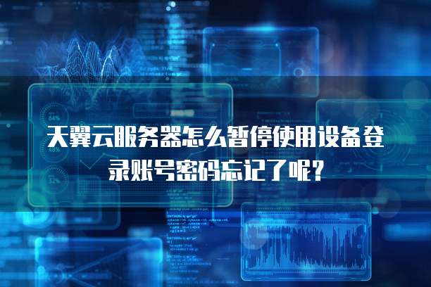 天翼云服务器怎么暂停使用设备登录账号密码忘记了呢?