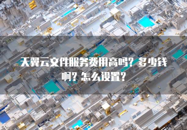 天翼云文件服务费用高吗?多少钱啊?怎么设置?