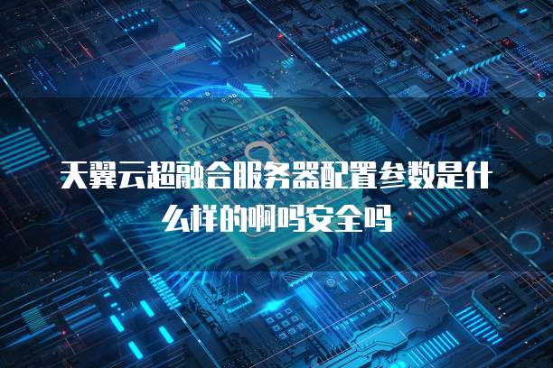 天翼云超融合服务器配置参数是什么样的啊吗安全吗
