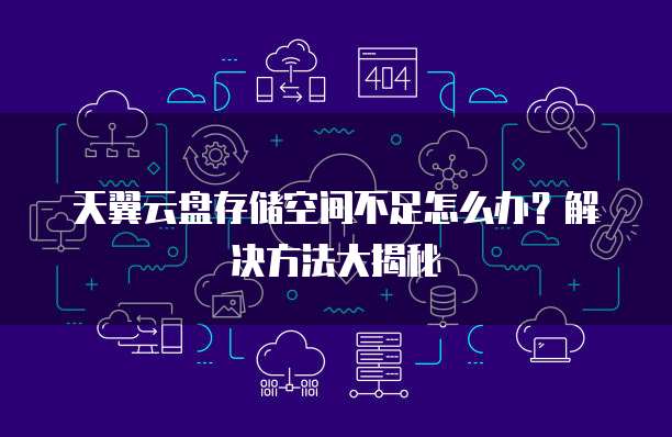 天翼云盘存储空间不足怎么办?解决方法大揭秘