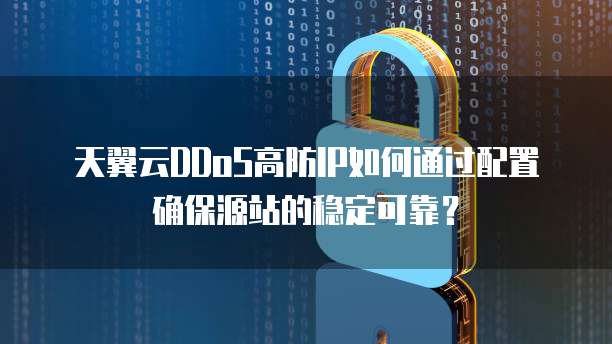 天翼云DDoS高防IP如何通过配置确保源站的稳定可靠?