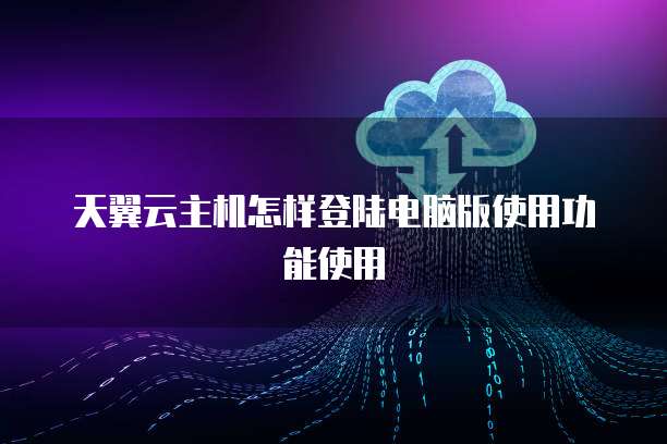 天翼云主机怎样登陆电脑版使用功能使用