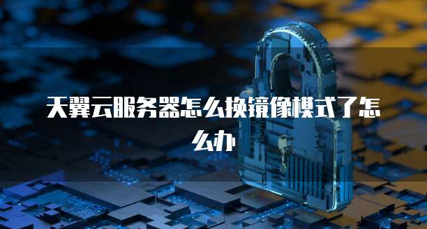 天翼云服务器怎么换镜像模式了怎么办