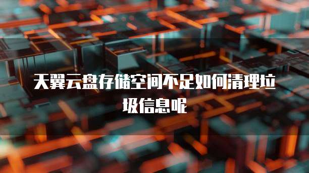 天翼云盘存储空间不足如何清理垃圾信息呢