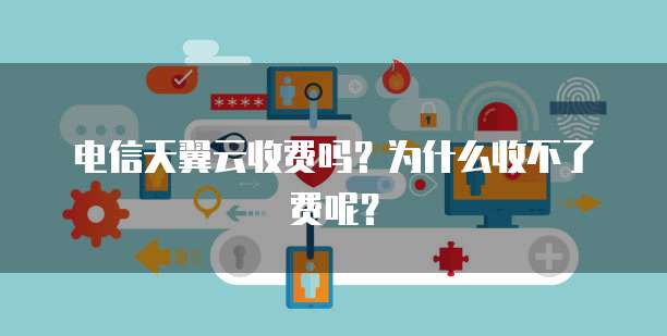 电信天翼云收费吗?为什么收不了费呢?