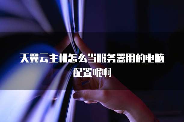 天翼云主机怎么当服务器用的电脑配置呢啊