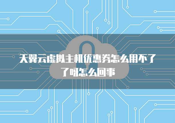 天翼云虚拟主机优惠券怎么用不了了呀怎么回事