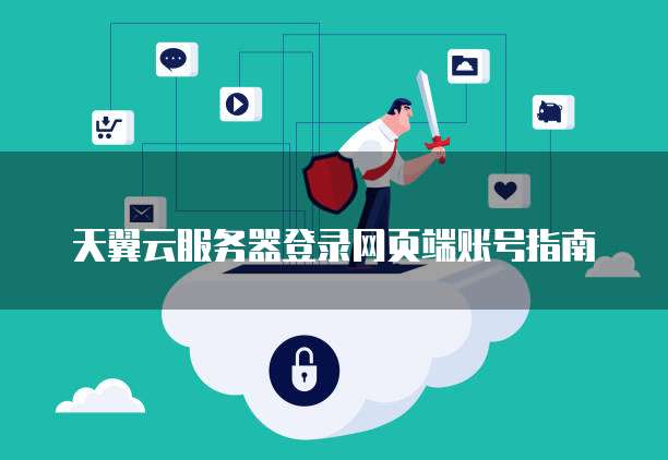 天翼云服务器登录网页端账号指南