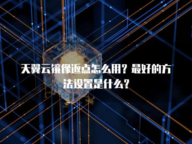 天翼云镜像返点怎么用?最好的方法设置是什么?