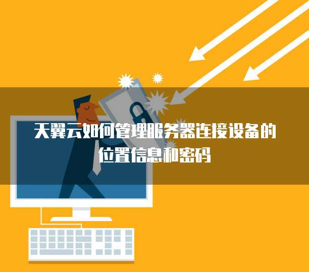 天翼云如何管理服务器连接设备的位置信息和密码