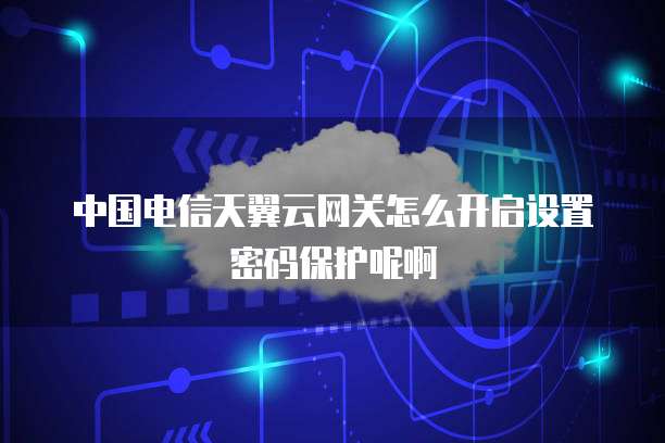 中国电信天翼云网关怎么开启设置密码保护呢啊