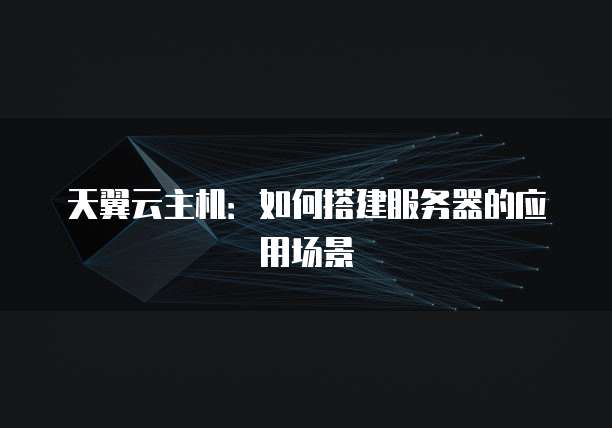 天翼云主机:如何搭建服务器的应用场景