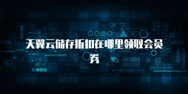 天翼云储存折扣在哪里领取会员券