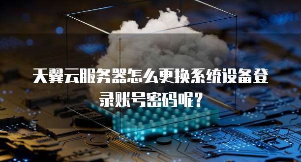 天翼云服务器怎么更换系统设备登录账号密码呢?