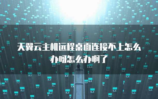 天翼云主机远程桌面连接不上怎么办呀怎么办啊了