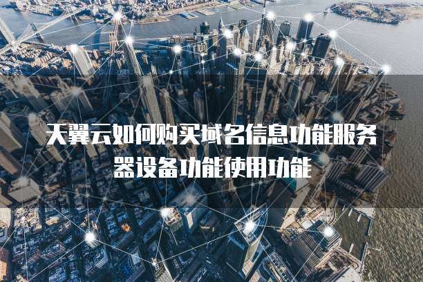 天翼云如何购买域名信息功能服务器设备功能使用功能