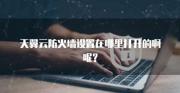 天翼云防火墙设置在哪里打开的啊呢?