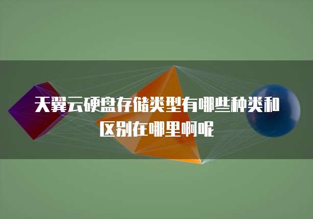 天翼云硬盘存储类型有哪些种类和区别在哪里啊呢