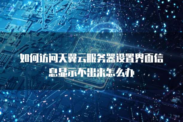 如何访问天翼云服务器设置界面信息显示不出来怎么办