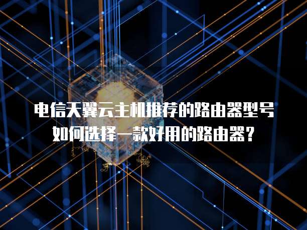电信天翼云主机推荐的路由器型号如何选择一款好用的路由器?