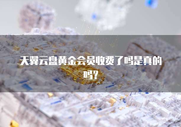 天翼云盘黄金会员收费了吗是真的吗？