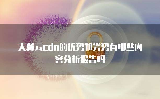 天翼云cdn的优势和劣势有哪些内容分析报告吗