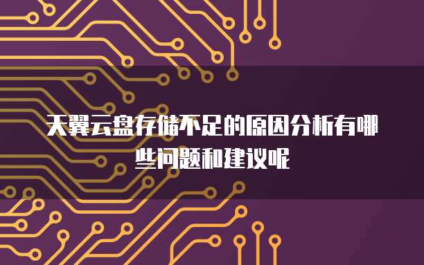 天翼云盘存储不足的原因分析有哪些问题和建议呢