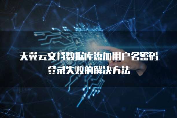 天翼云文档数据库添加用户名密码登录失败的解决方法