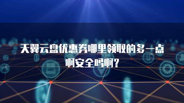 天翼云盘优惠券哪里领取的多一点啊安全吗啊？