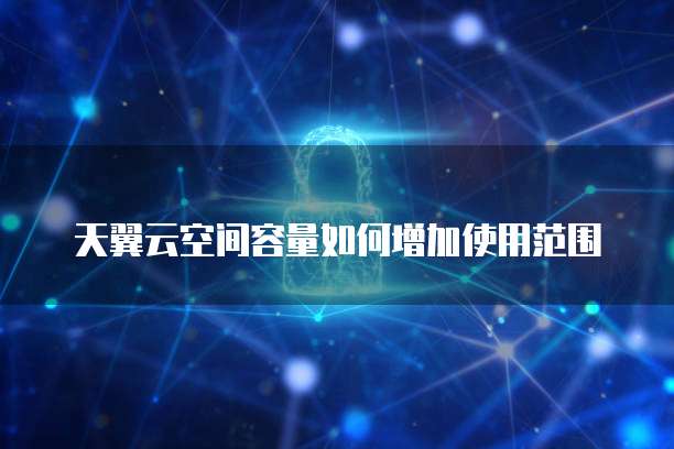天翼云空间容量如何增加使用范围