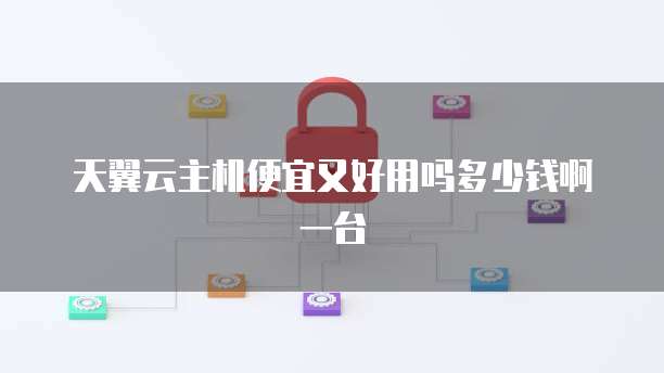 天翼云主机便宜又好用吗多少钱啊一台