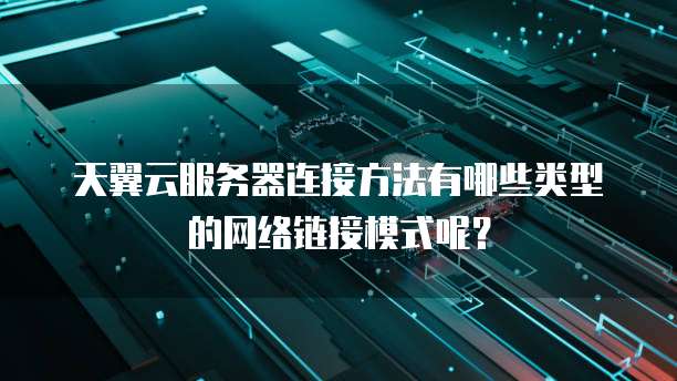 天翼云服务器连接方法有哪些类型的网络链接模式呢？