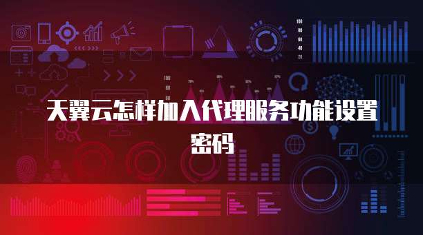 天翼云怎样加入代理服务功能设置密码