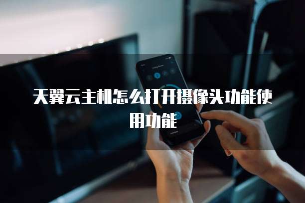 天翼云主机怎么打开摄像头功能使用功能