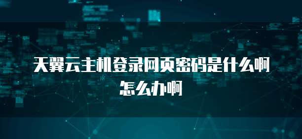 天翼云主机登录网页密码是什么啊怎么办啊
