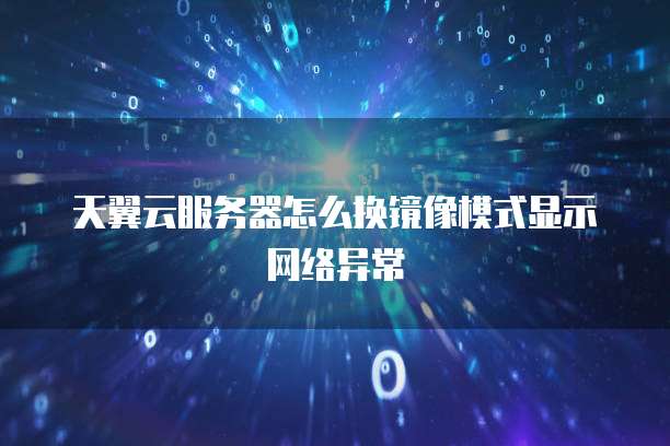 天翼云服务器怎么换镜像模式显示网络异常