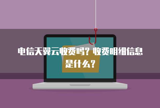 电信天翼云收费吗？收费明细信息是什么？