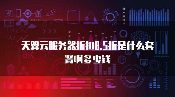 天翼云服务器折扣8.5折是什么套餐啊多少钱