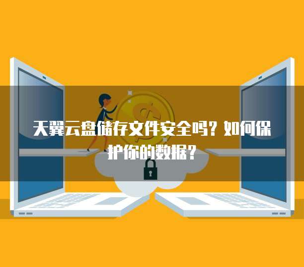 天翼云盘储存文件安全吗？如何保护你的数据？