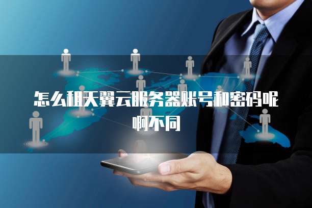 怎么租天翼云服务器账号和密码呢啊不同