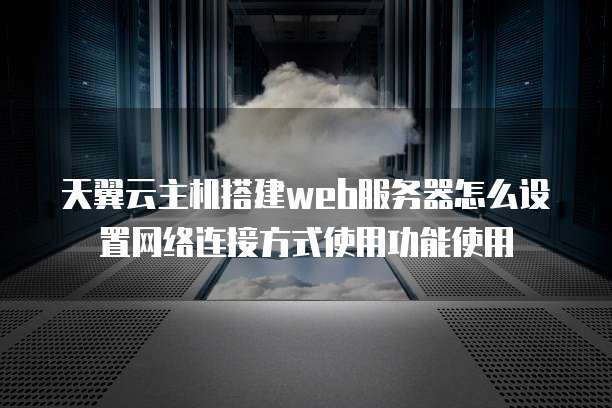 天翼云主机搭建web服务器怎么设置网络连接方式使用功能使用
