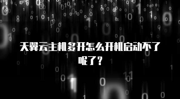 天翼云主机多开怎么开机启动不了呢了?