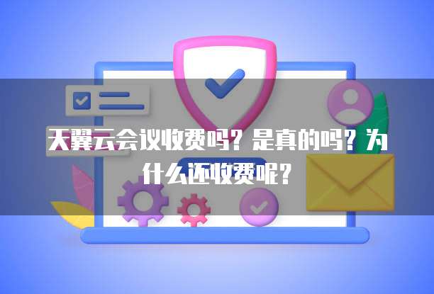 天翼云会议收费吗?是真的吗?为什么还收费呢?